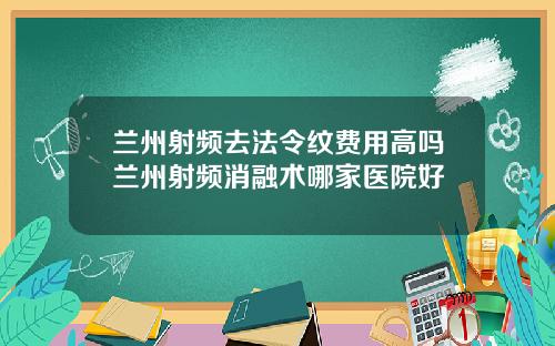 兰州射频去法令纹费用高吗兰州射频消融术哪家医院好