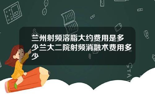 兰州射频溶脂大约费用是多少兰大二院射频消融术费用多少