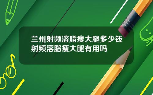 兰州射频溶脂瘦大腿多少钱射频溶脂瘦大腿有用吗