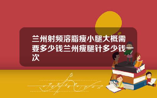 兰州射频溶脂瘦小腿大概需要多少钱兰州瘦腿针多少钱一次