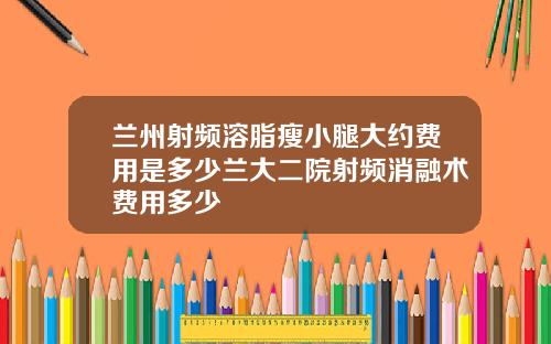 兰州射频溶脂瘦小腿大约费用是多少兰大二院射频消融术费用多少