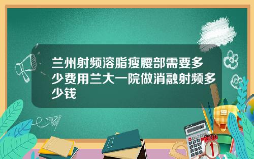 兰州射频溶脂瘦腰部需要多少费用兰大一院做消融射频多少钱