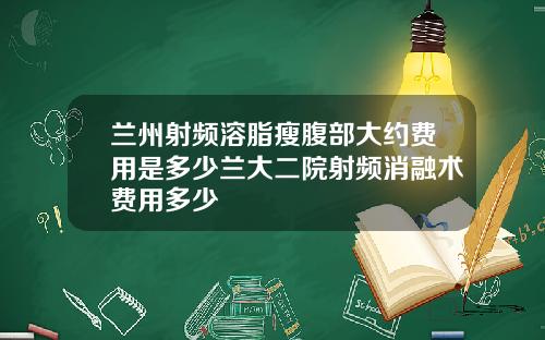 兰州射频溶脂瘦腹部大约费用是多少兰大二院射频消融术费用多少