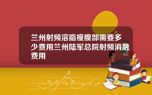 兰州射频溶脂瘦腹部需要多少费用兰州陆军总院射频消融费用