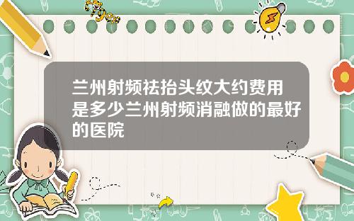 兰州射频祛抬头纹大约费用是多少兰州射频消融做的最好的医院