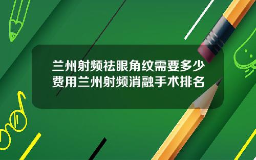 兰州射频祛眼角纹需要多少费用兰州射频消融手术排名