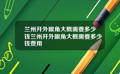 兰州开外眼角大概需要多少钱兰州开外眼角大概需要多少钱费用