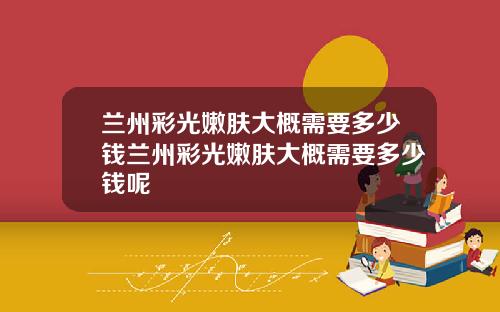 兰州彩光嫩肤大概需要多少钱兰州彩光嫩肤大概需要多少钱呢