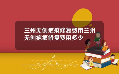 兰州无创疤痕修复费用兰州无创疤痕修复费用多少