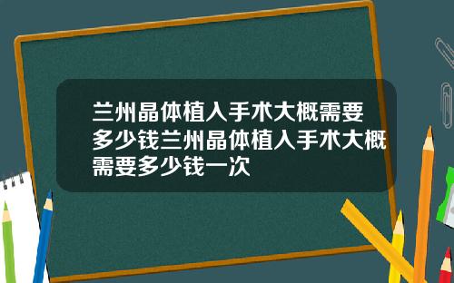 兰州晶体植入手术大概需要多少钱兰州晶体植入手术大概需要多少钱一次