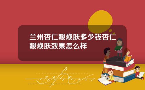 兰州杏仁酸焕肤多少钱杏仁酸焕肤效果怎么样