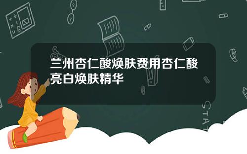 兰州杏仁酸焕肤费用杏仁酸亮白焕肤精华