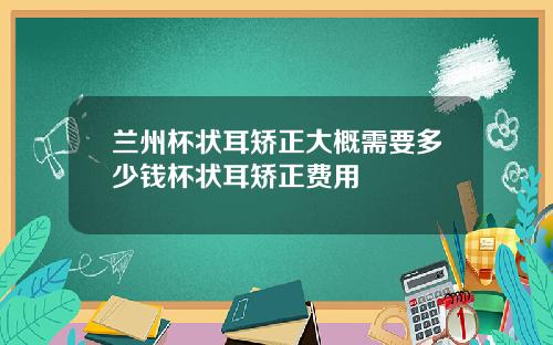 兰州杯状耳矫正大概需要多少钱杯状耳矫正费用