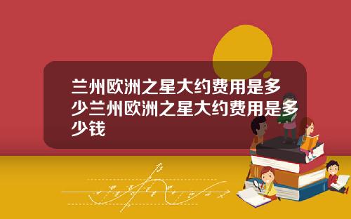 兰州欧洲之星大约费用是多少兰州欧洲之星大约费用是多少钱