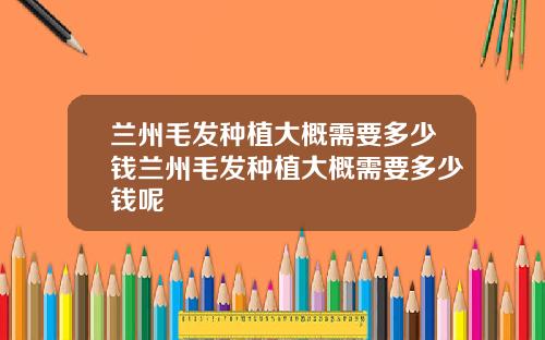 兰州毛发种植大概需要多少钱兰州毛发种植大概需要多少钱呢