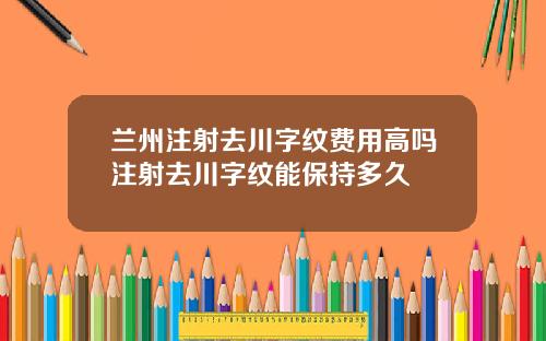 兰州注射去川字纹费用高吗注射去川字纹能保持多久