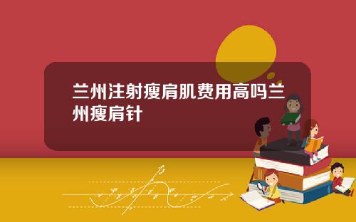 兰州注射瘦肩肌费用高吗兰州瘦肩针