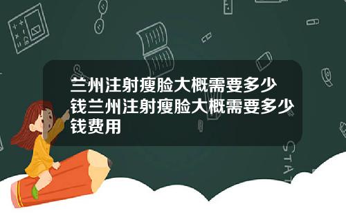 兰州注射瘦脸大概需要多少钱兰州注射瘦脸大概需要多少钱费用
