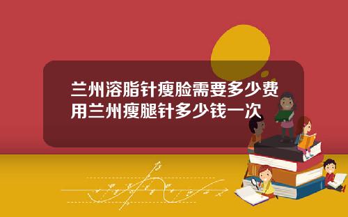 兰州溶脂针瘦脸需要多少费用兰州瘦腿针多少钱一次