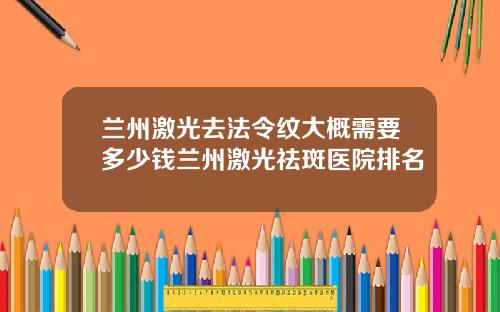 兰州激光去法令纹大概需要多少钱兰州激光祛斑医院排名