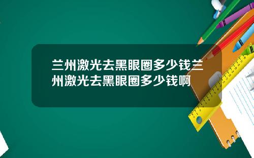 兰州激光去黑眼圈多少钱兰州激光去黑眼圈多少钱啊