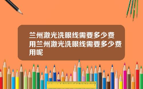 兰州激光洗眼线需要多少费用兰州激光洗眼线需要多少费用呢