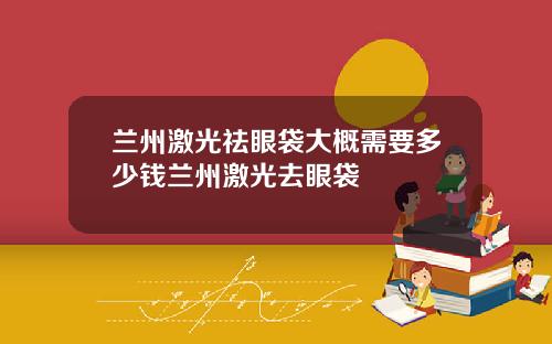 兰州激光祛眼袋大概需要多少钱兰州激光去眼袋