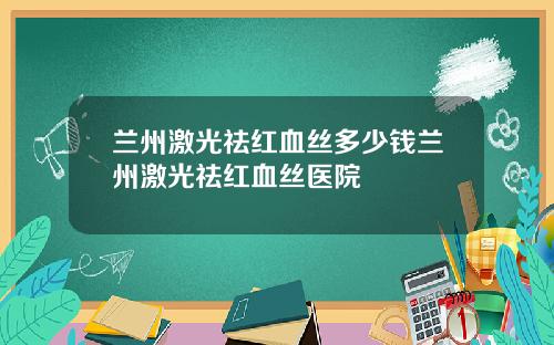 兰州激光祛红血丝多少钱兰州激光祛红血丝医院