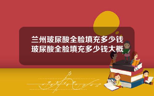 兰州玻尿酸全脸填充多少钱玻尿酸全脸填充多少钱大概
