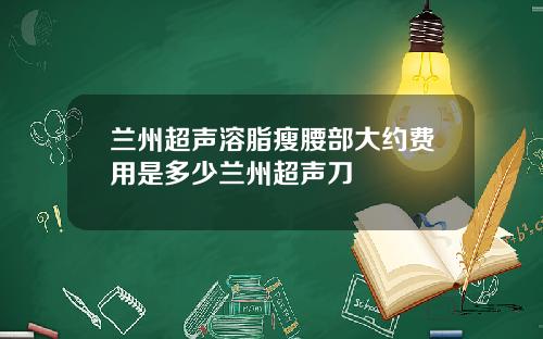 兰州超声溶脂瘦腰部大约费用是多少兰州超声刀