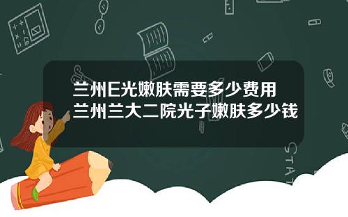 兰州E光嫩肤需要多少费用兰州兰大二院光子嫩肤多少钱