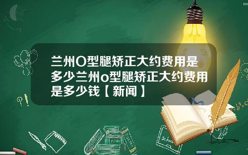 兰州O型腿矫正大约费用是多少兰州o型腿矫正大约费用是多少钱【新闻】