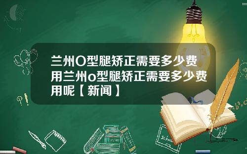 兰州O型腿矫正需要多少费用兰州o型腿矫正需要多少费用呢【新闻】