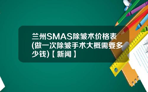 兰州SMAS除皱术价格表(做一次除皱手术大概需要多少钱)【新闻】