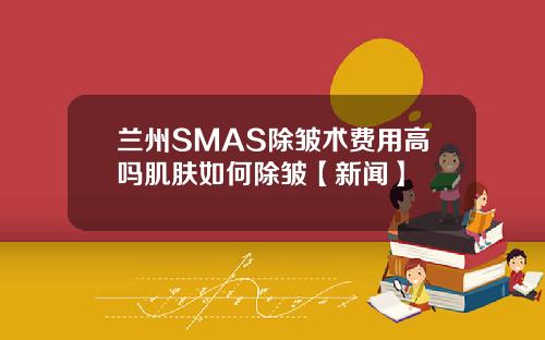 兰州SMAS除皱术费用高吗肌肤如何除皱【新闻】