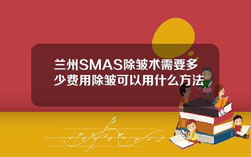 兰州SMAS除皱术需要多少费用除皱可以用什么方法