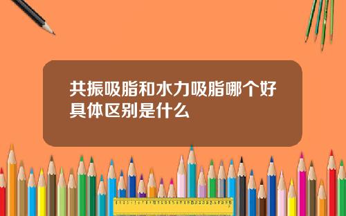 共振吸脂和水力吸脂哪个好具体区别是什么