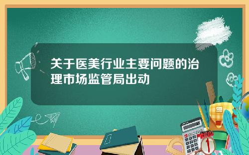 关于医美行业主要问题的治理市场监管局出动