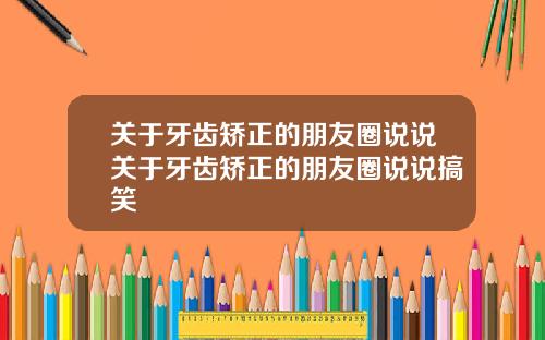 关于牙齿矫正的朋友圈说说关于牙齿矫正的朋友圈说说搞笑