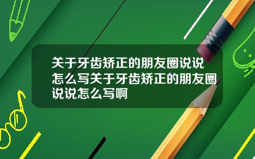 关于牙齿矫正的朋友圈说说怎么写关于牙齿矫正的朋友圈说说怎么写啊
