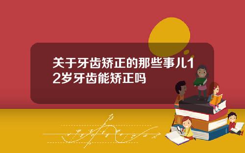 关于牙齿矫正的那些事儿12岁牙齿能矫正吗