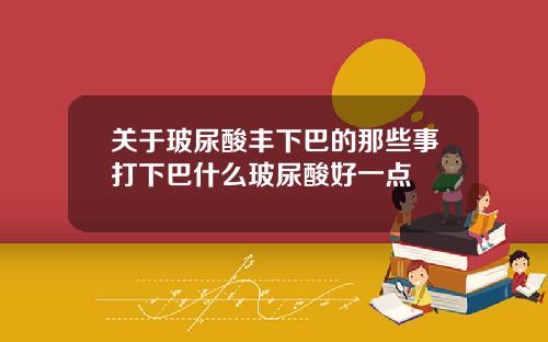 关于玻尿酸丰下巴的那些事打下巴什么玻尿酸好一点
