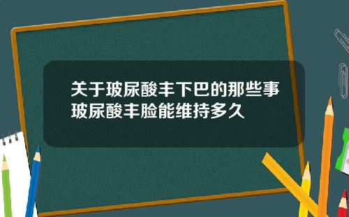 关于玻尿酸丰下巴的那些事玻尿酸丰脸能维持多久