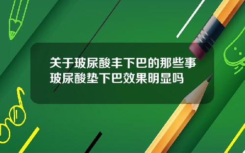 关于玻尿酸丰下巴的那些事玻尿酸垫下巴效果明显吗
