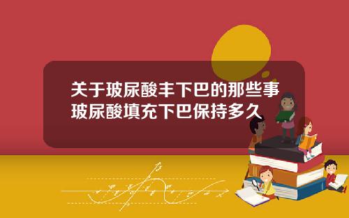 关于玻尿酸丰下巴的那些事玻尿酸填充下巴保持多久