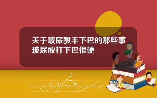 关于玻尿酸丰下巴的那些事玻尿酸打下巴很硬