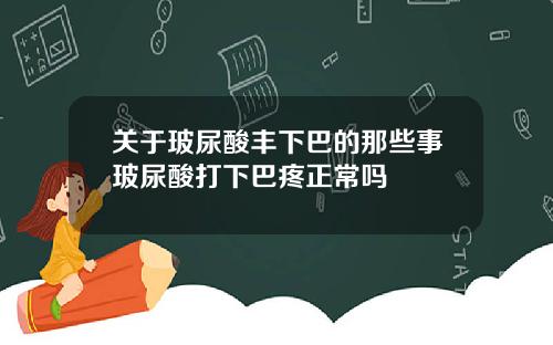 关于玻尿酸丰下巴的那些事玻尿酸打下巴疼正常吗