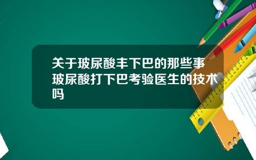 关于玻尿酸丰下巴的那些事玻尿酸打下巴考验医生的技术吗