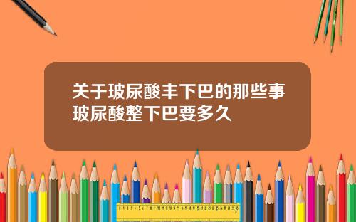 关于玻尿酸丰下巴的那些事玻尿酸整下巴要多久