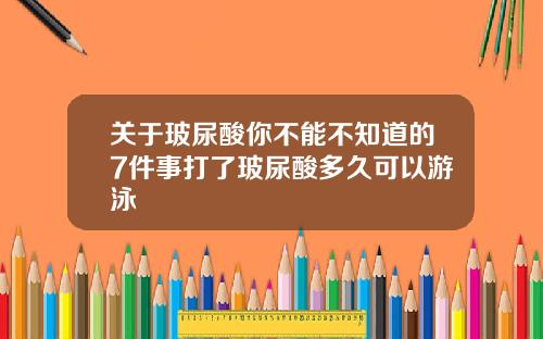 关于玻尿酸你不能不知道的7件事打了玻尿酸多久可以游泳
